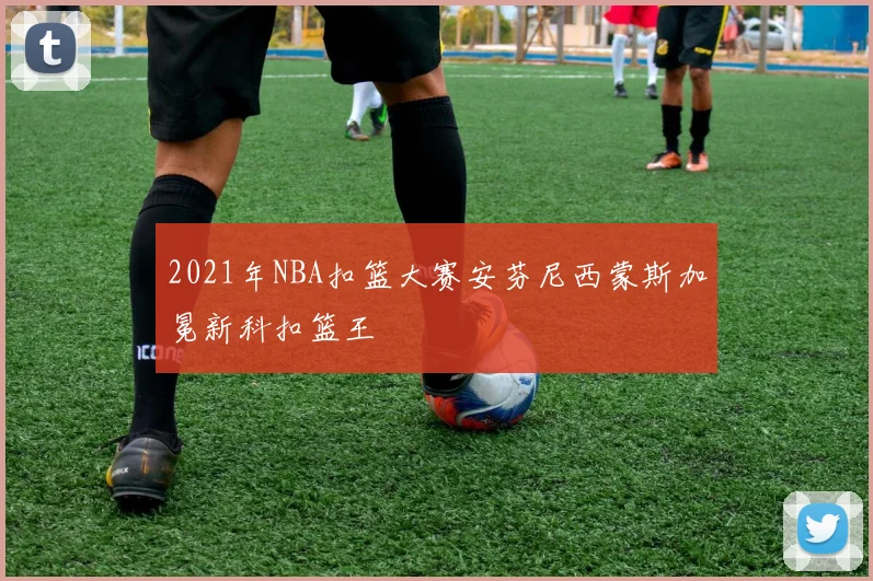 2021年NBA扣篮大赛安芬尼西蒙斯加冕新科扣篮王
